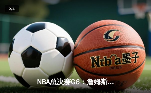NBA总决赛G6：詹姆斯三双绝境救主，湖人险胜绿军拖入抢七 - 2