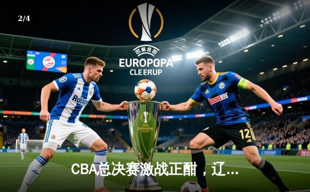 CBA总决赛激战正酣，辽宁本钢客场逆转广东宏远夺赛点 - 2