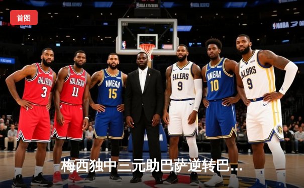 梅西独中三元助巴萨逆转巴黎，欧冠上演诺坎普奇迹之夜