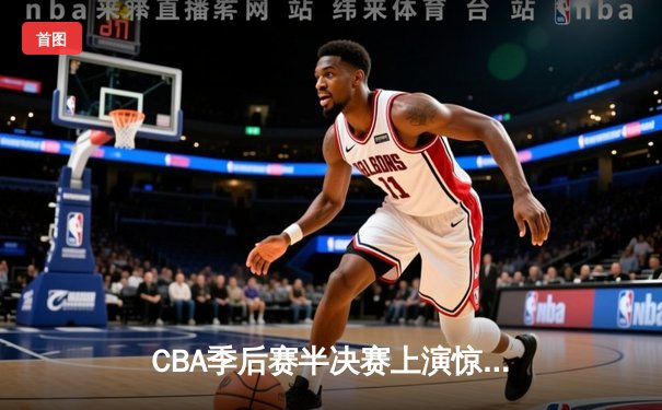 CBA季后赛半决赛上演惊天逆转 广东宏远加时险胜辽宁本钢