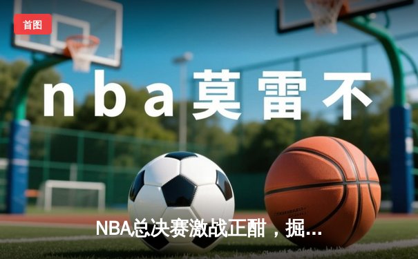 NBA总决赛激战正酣，掘金主场力克热火扳平总比分