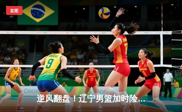 逆风翻盘！辽宁男篮加时险胜广东，总决赛悬念延续
