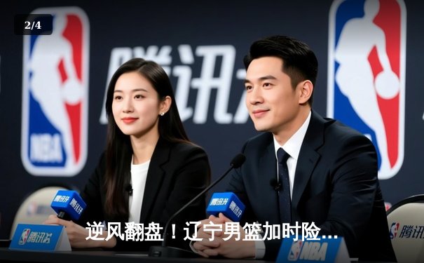 逆风翻盘！辽宁男篮加时险胜广东，总决赛悬念延续 - 2