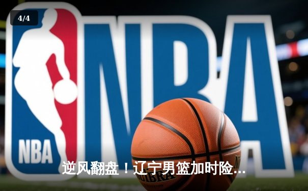 逆风翻盘！辽宁男篮加时险胜广东，总决赛悬念延续 - 4