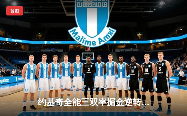 约基奇全能三双率掘金逆转，总决赛G3力克热火夺回主场优势