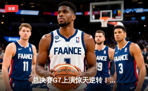总决赛G7上演惊天逆转！凯尔特人险胜勇士夺队史第18冠