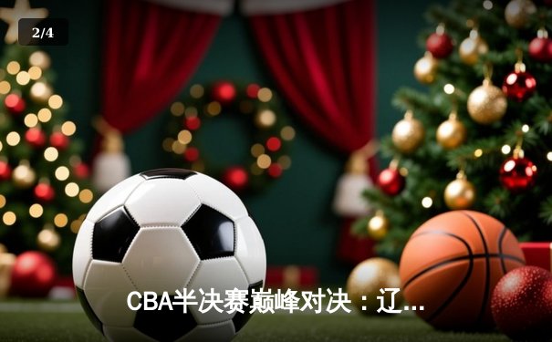 CBA半决赛巅峰对决：辽宁本钢加时逆转广东宏远晋级总决赛 - 2