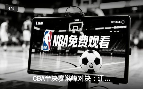 CBA半决赛巅峰对决：辽宁本钢加时逆转广东宏远晋级总决赛 - 4