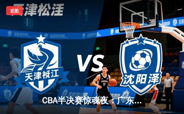 CBA半决赛惊魂夜：广东宏远加时逆转辽宁，胡明轩35分创生涯新高