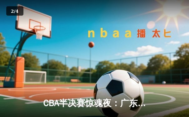 CBA半决赛惊魂夜：广东宏远加时逆转辽宁，胡明轩35分创生涯新高 - 2