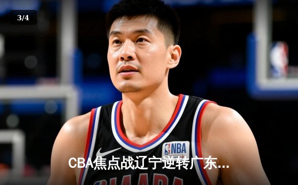 CBA焦点战辽宁逆转广东取三连胜 郭艾伦33分献关键抢断 - 3